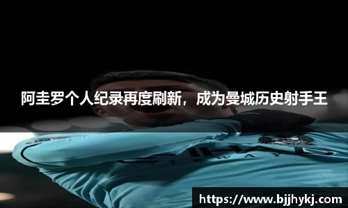 阿圭罗个人纪录再度刷新，成为曼城历史射手王