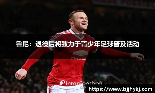 鲁尼：退役后将致力于青少年足球普及活动