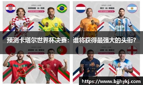 预测卡塔尔世界杯决赛：谁将获得最强大的头衔？