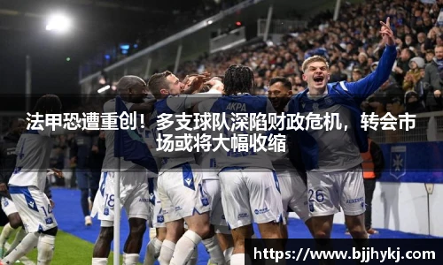 法甲恐遭重创！多支球队深陷财政危机，转会市场或将大幅收缩