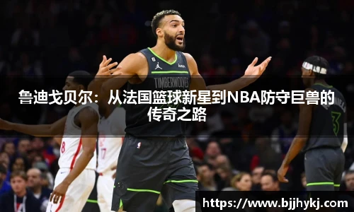 鲁迪戈贝尔：从法国篮球新星到NBA防守巨兽的传奇之路